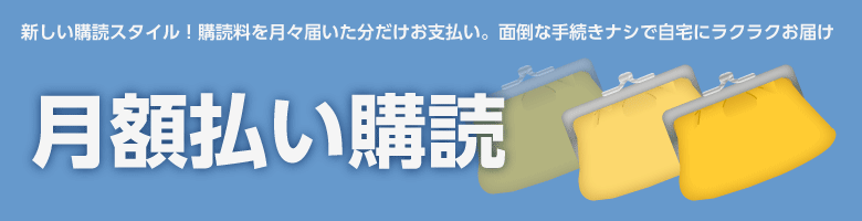 新しい購読スタイル！　購読料を月々届いた分だけお支払い。面倒な手続きナシで自宅にラクラクお届け 月額払い購読